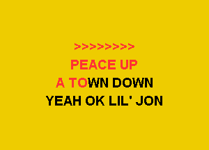 xwwaw-

PEACE UP
A TOWN DOWN
YEAH 0K LIL' JON