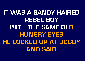 IT WAS A SANDY-HAIRED
REBEL BUY
WITH THE SAME OLD
HUNGRY EYES
HE LOOKED UP AT BOBBY
AND SAID