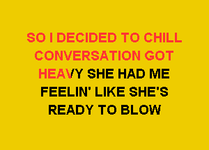 SO I DECIDED T0 CHILL
CONVERSATION GOT
HEAVY SHE HAD ME
FEELIN' LIKE SHE'S
READY TO BLOW