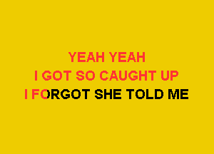 YEAH YEAH
I GOT SO CAUGHT UP
I FORGOT SHE TOLD ME