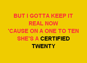 BUT I GOTTA KEEP IT
REAL NOW
'CAUSE ON A ONE TO TEN
SHE'S A CERTIFIED
TWENTY