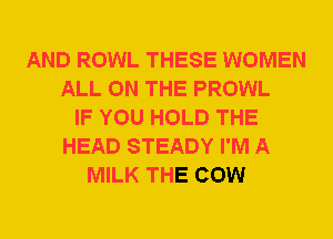 AND ROWL THESE WOMEN
ALL ON THE PROWL
IF YOU HOLD THE
HEAD STEADY I'M A
MILK THE COW