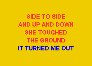 SIDE TO SIDE
AND UP AND DOWN
SHE TOUCHED
THE GROUND
IT TURNED ME OUT