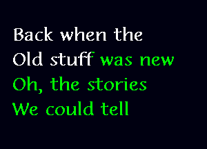 Back when the
Old stuff was new

Oh, the stories
We could tell