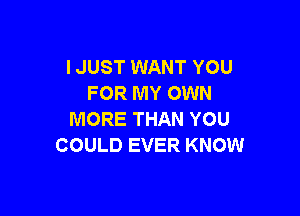 I JUST WANT YOU
FOR MY OWN

MORE THAN YOU
COULD EVER KNOW