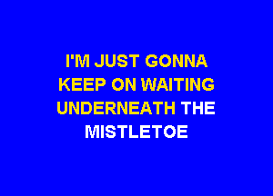 I'M JUST GONNA
KEEP ON WAITING

UNDERNEATH THE
MISTLETOE