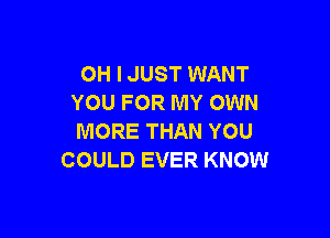 OH I JUST WANT
YOU FOR MY OWN

MORE THAN YOU
COULD EVER KNOW