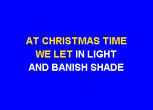 AT CHRISTMAS TIME
WE LET IN LIGHT

AND BANISH SHADE