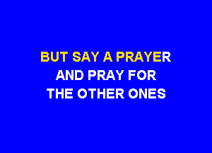 BUT SAY A PRAYER
AND PRAY FOR

THE OTHER ONES