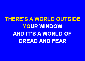 THERE'S A WORLD OUTSIDE
YOUR WINDOW
AND IT'S A WORLD OF
DREAD AND FEAR