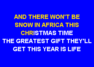 AND THERE WON'T BE
SNOW IN AFRICA THIS
CHRISTMAS TIME
THE GREATEST GIFT THEY'LL
GET THIS YEAR IS LIFE