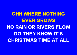 OHH WHERE NOTHING
EVER GROWS
N0 RAIN 0R RIVERS FLOW
DO THEY KNOW IT'S
CHRISTMAS TIME AT ALL