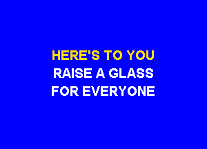 HERE'S TO YOU
RAISE A GLASS

FOR EVERYONE