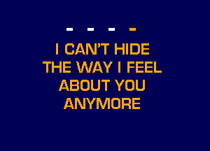 I CANT HIDE
THE WAY I FEEL

ABOUT YOU
ANYMORE