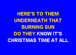 HERE'S TO THEM
UNDERNEATH THAT
BURNING SUN
DO THEY KNOW IT'S
CHRISTMAS TIME AT ALL