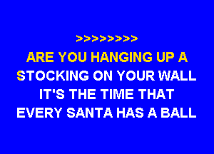 ARE YOU HANGING UP A
STOCKING ON YOUR WALL
IT'S THE TIME THAT
EVERY SANTA HAS A BALL