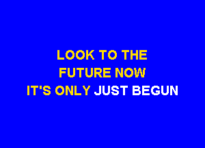 LOOK TO THE
FUTURE NOW

IT'S ONLY JUST BEGUN