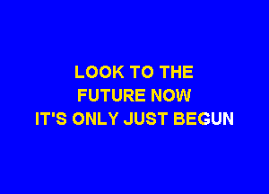 LOOK TO THE
FUTURE NOW

IT'S ONLY JUST BEGUN