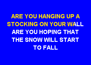ARE YOU HANGING UP A
STOCKING ON YOUR WALL
ARE YOU HOPING THAT
THE SNOW WILL START
T0 FALL