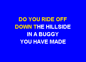 DO YOU RIDE OFF
DOWN THE HILLSIDE

IN A BUGGY
YOU HAVE MADE