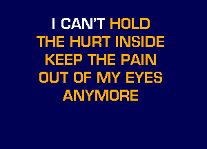 I CAN'T HOLD
THE HURT INSIDE
KEEP THE PAIN
OUT OF MY EYES
ANYMORE

g