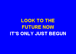 LOOK TO THE

FUTURE NOW
IT'S ONLY JUST BEGUN