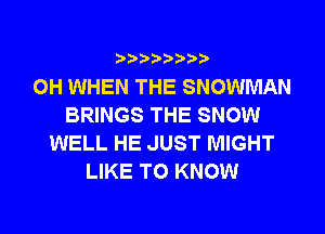 0H WHEN THE SNOWMAN
BRINGS THE SNOW
WELL HE JUST MIGHT
LIKE TO KNOW