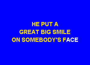 HE PUT A
GREAT BIG SMILE

ON SOMEBODY'S FACE