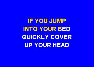 IF YOU JUMP
INTO YOUR BED

QUICKLY COVER
UP YOUR HEAD