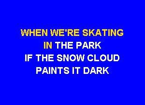 WHEN WE'RE SKATING
IN THE PARK

IF THE SNOW CLOUD
PAINTS IT DARK