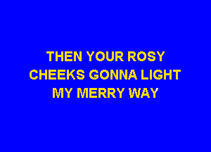 THEN YOUR ROSY
CHEEKS GONNA LIGHT

MY MERRY WAY