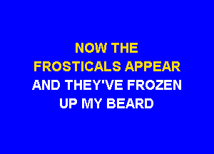 NOW THE
FROSTICALS APPEAR
AND THEY'VE FROZEN

UP MY BEARD