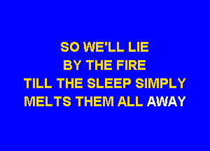 SO WE'LL LIE

BY THE FIRE
TILL THE SLEEP SIMPLY
MELTS THEM ALL AWAY