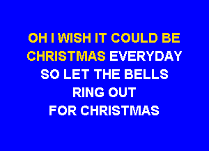 OH I WISH IT COULD BE
CHRISTMAS EVERYDAY
SO LET THE BELLS
RING OUT
FOR CHRISTMAS