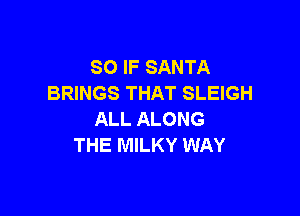 SO IF SANTA
BRINGS THAT SLEIGH

ALL ALONG
THE MILKY WAY