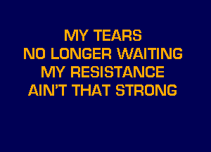 MY TEARS
NO LONGER WAITING
MY RESISTANCE
AIN'T THAT STRONG