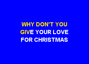 WHY DON'T YOU

GIVE YOUR LOVE
FOR CHRISTMAS
