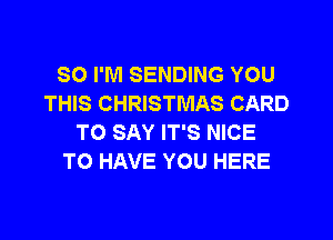 SO I'M SENDING YOU
THIS CHRISTMAS CARD
TO SAY IT'S NICE
TO HAVE YOU HERE