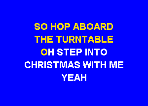 SO HOP ABOARD
THE TURNTABLE
OH STEP INTO

CHRISTMAS WITH ME
YEAH