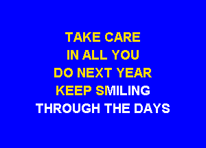 TAKE CARE
IN ALL YOU
DO NEXT YEAR

KEEP SMILING
THROUGH THE DAYS