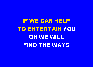 IF WE CAN HELP
TO ENTERTAIN YOU

0H WE WILL
FIND THE WAYS