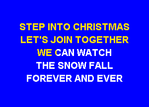 STEP INTO CHRISTMAS
LET'S JOIN TOGETHER
WE CAN WATCH
THE SNOW FALL
FOREVER AND EVER