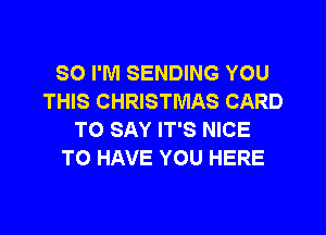 SO I'M SENDING YOU
THIS CHRISTMAS CARD
TO SAY IT'S NICE
TO HAVE YOU HERE