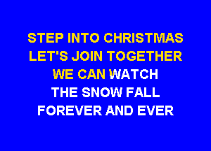 STEP INTO CHRISTMAS
LET'S JOIN TOGETHER
WE CAN WATCH
THE SNOW FALL
FOREVER AND EVER