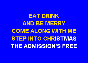 EAT DRINK
AND BE MERRY
COME ALONG WITH ME
STEP INTO CHRISTMAS
THE ADMISSION'S FREE