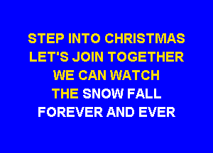 STEP INTO CHRISTMAS
LET'S JOIN TOGETHER
WE CAN WATCH
THE SNOW FALL
FOREVER AND EVER