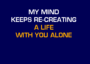 MY MIND
KEEPS RE-CREATING
A LIFE

WTH YOU ALONE