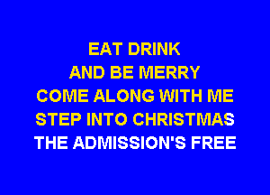 EAT DRINK
AND BE MERRY
COME ALONG WITH ME
STEP INTO CHRISTMAS
THE ADMISSION'S FREE