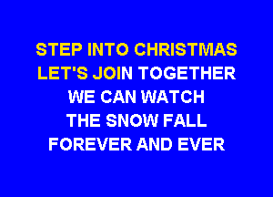 STEP INTO CHRISTMAS
LET'S JOIN TOGETHER
WE CAN WATCH
THE SNOW FALL
FOREVER AND EVER