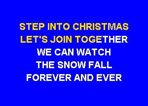 STEP INTO CHRISTMAS
LET'S JOIN TOGETHER
WE CAN WATCH
THE SNOW FALL
FOREVER AND EVER